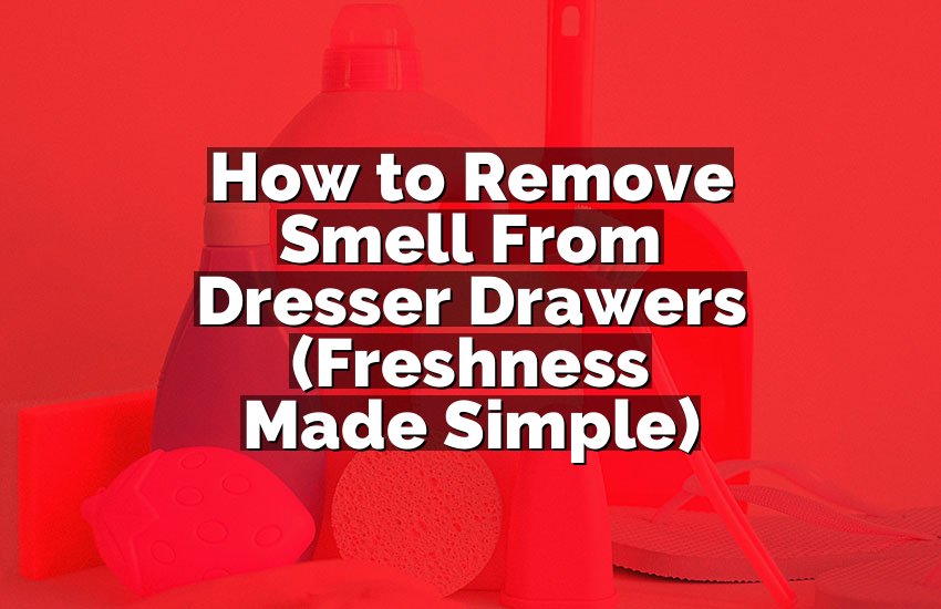 How to Remove Smell From Dresser Drawers (Freshness Made Simple)