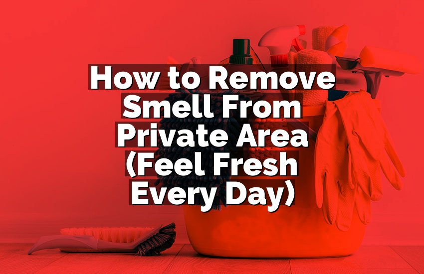 How to Remove Smell From Private Area (Feel Fresh Every Day)