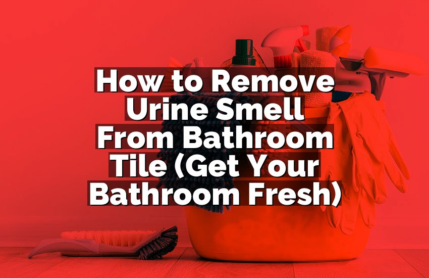 How to Remove Urine Smell From Bathroom Tile (Get Your Bathroom Fresh)